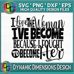 I LOVE the Woman I've become because I FOUGHT to become HER svg, png, instant download, dxf, eps, pdf, jpg, cricut, silhouette, sublimtion, printable